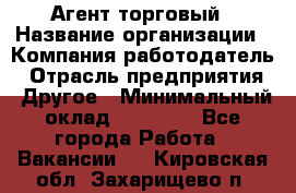 Агент торговый › Название организации ­ Компания-работодатель › Отрасль предприятия ­ Другое › Минимальный оклад ­ 35 000 - Все города Работа » Вакансии   . Кировская обл.,Захарищево п.